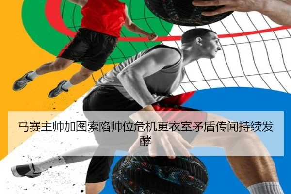 马赛主帅加图索陷帅位危机更衣室矛盾传闻持续发酵