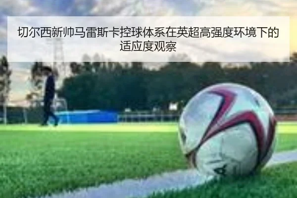 切尔西新帅马雷斯卡控球体系在英超高强度环境下的适应度观察