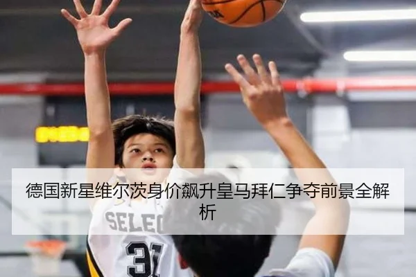 德国新星维尔茨身价飙升皇马拜仁争夺前景全解析