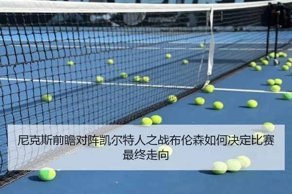 尼克斯前瞻对阵凯尔特人之战布伦森如何决定比赛最终走向