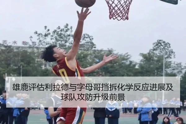雄鹿评估利拉德与字母哥挡拆化学反应进展及球队攻防升级前景