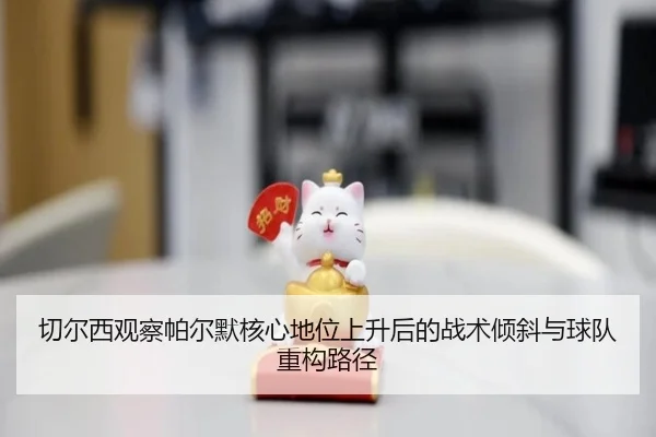 切尔西观察帕尔默核心地位上升后的战术倾斜与球队重构路径